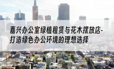 嘉兴办公室绿植租赁与花木摆放店-打造绿色办公环境的理想选择