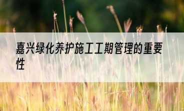 嘉兴绿化养护施工工期管理的重要性