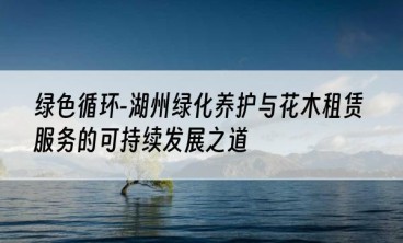 绿色循环-湖州绿化养护与花木租赁服务的可持续发展之道