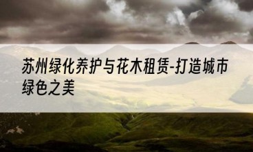 苏州绿化养护与花木租赁-打造城市绿色之美