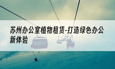 苏州办公室植物租赁-打造绿色办公新体验