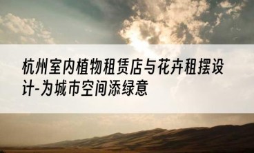 杭州室内植物租赁店与花卉租摆设计-为城市空间添绿意