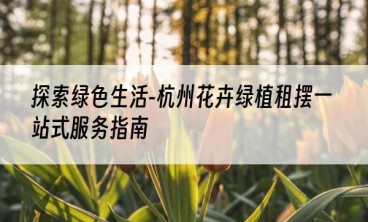 探索绿色生活-杭州花卉绿植租摆一站式服务指南
