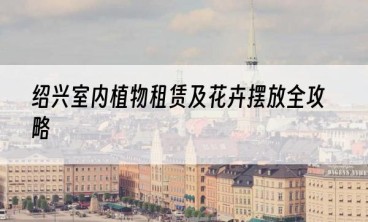 绍兴室内植物租赁及花卉摆放全攻略
