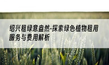 绍兴租绿意盎然-探索绿色植物租用服务与费用解析