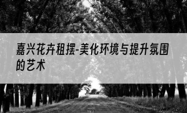 嘉兴花卉租摆-美化环境与提升氛围的艺术