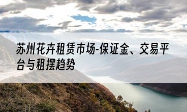 苏州花卉租赁市场-保证金、交易平台与租摆趋势