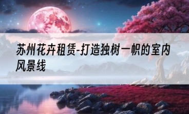 苏州花卉租赁-打造独树一帜的室内风景线