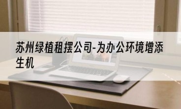 苏州绿植租摆公司-为办公环境增添生机