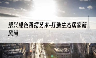 绍兴绿色租摆艺术-打造生态居家新风尚