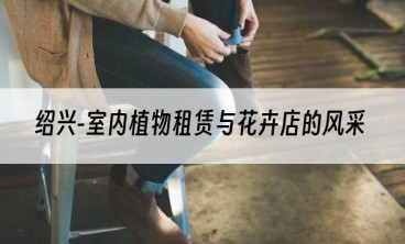 绍兴-室内植物租赁与花卉店的风采