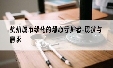 杭州城市绿化的精心守护者-现状与需求