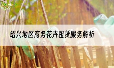 绍兴地区商务花卉租赁服务解析