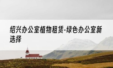 绍兴办公室植物租赁-绿色办公室新选择