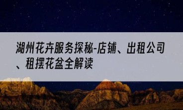 湖州花卉服务探秘-店铺、出租公司、租摆花盆全解读
