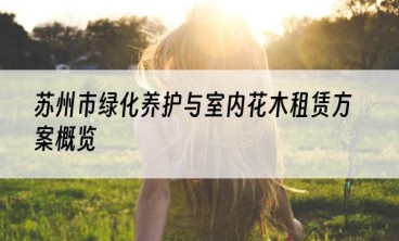 苏州市绿化养护与室内花木租赁方案概览