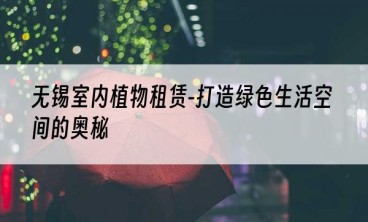 无锡室内植物租赁-打造绿色生活空间的奥秘