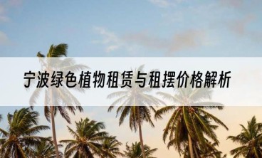 宁波绿色植物租赁与租摆价格解析
