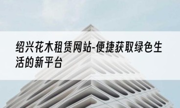 绍兴花木租赁网站-便捷获取绿色生活的新平台