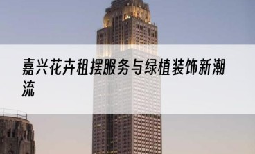 嘉兴花卉租摆服务与绿植装饰新潮流