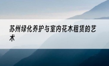 苏州绿化养护与室内花木租赁的艺术