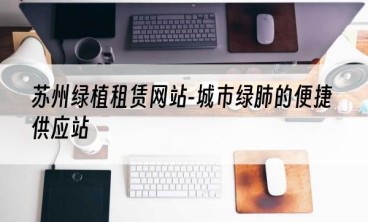 苏州绿植租赁网站-城市绿肺的便捷供应站