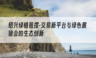 绍兴绿植租摆-交易新平台与绿色展销会的生态创新