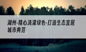 湖州-精心浇灌绿色-打造生态宜居城市典范