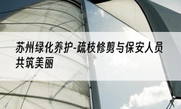 苏州绿化养护-疏枝修剪与保安人员共筑美丽