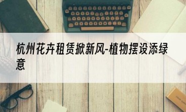 杭州花卉租赁掀新风-植物摆设添绿意