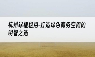 杭州绿植租用-打造绿色商务空间的明智之选