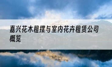 嘉兴花木租摆与室内花卉租赁公司概览