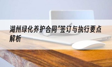 湖州绿化养护合同”签订与执行要点解析