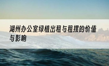 湖州办公室绿植出租与租摆的价值与影响