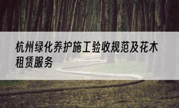 杭州绿化养护施工验收规范及花木租赁服务
