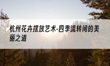 杭州花卉摆放艺术-四季流转间的美丽之道