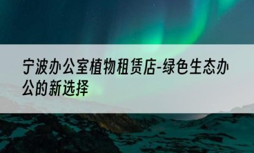 宁波办公室植物租赁店-绿色生态办公的新选择
