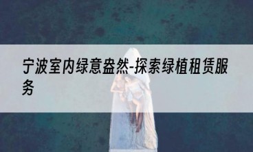 宁波室内绿意盎然-探索绿植租赁服务