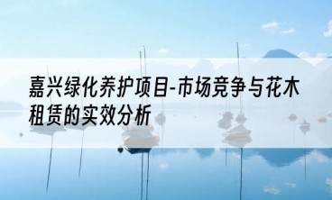 嘉兴绿化养护项目-市场竞争与花木租赁的实效分析