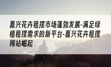 嘉兴花卉租摆市场蓬勃发展-满足绿植租摆需求的新平台-嘉兴花卉租摆网站崛起