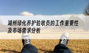 湖州绿化养护验收员的工作重要性及市场需求分析