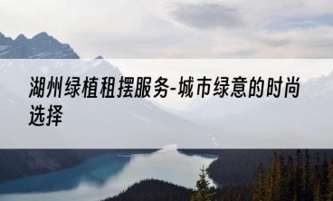湖州绿植租摆服务-城市绿意的时尚选择