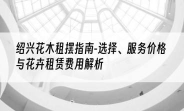 绍兴花木租摆指南-选择、服务价格与花卉租赁费用解析