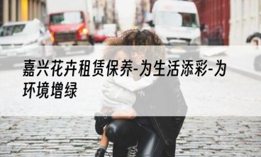 嘉兴花卉租赁保养-为生活添彩-为环境增绿