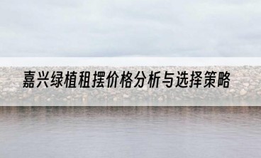 嘉兴绿植租摆价格分析与选择策略