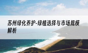 苏州绿化养护-绿植选择与市场规模解析