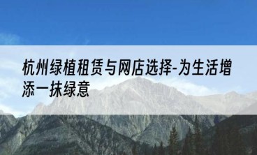 杭州绿植租赁与网店选择-为生活增添一抹绿意