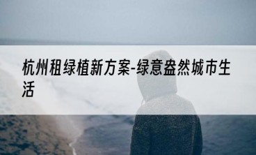 杭州租绿植新方案-绿意盎然城市生活