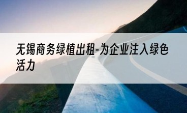 无锡商务绿植出租-为企业注入绿色活力