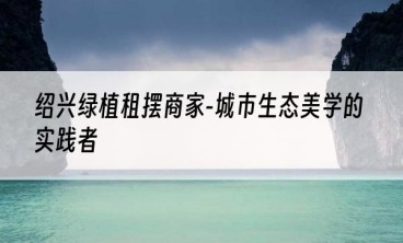 绍兴绿植租摆商家-城市生态美学的实践者